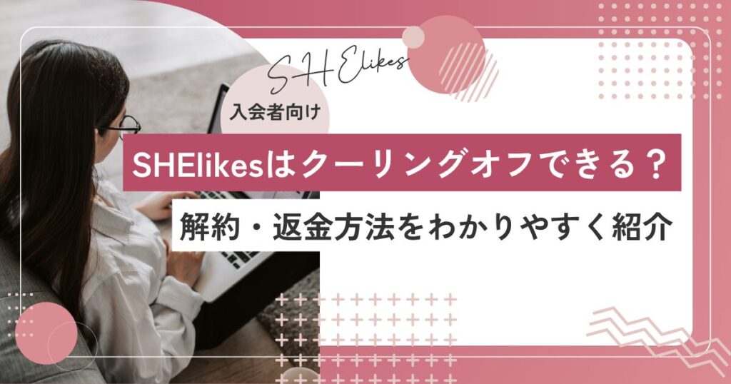 SHElikesは入会後にクーリングオフできる？解約・返金の条件と手続き方法